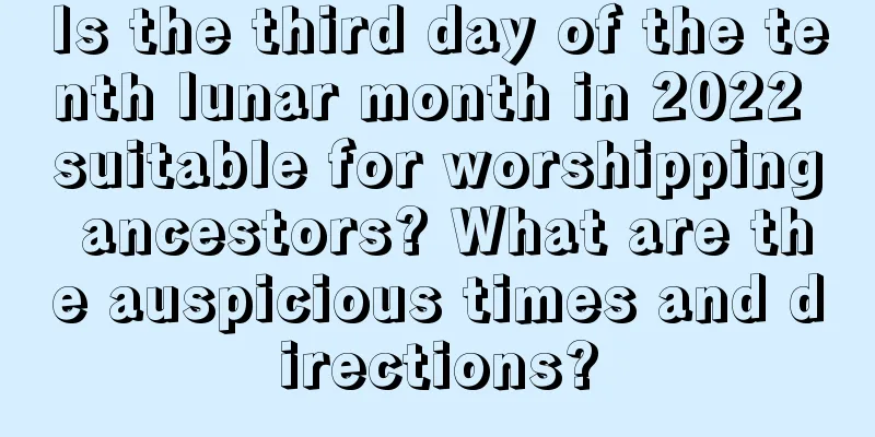 Is the third day of the tenth lunar month in 2022 suitable for worshipping ancestors? What are the auspicious times and directions?