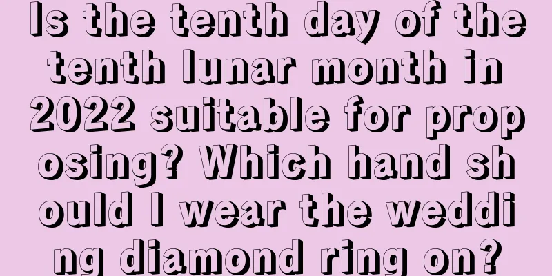 Is the tenth day of the tenth lunar month in 2022 suitable for proposing? Which hand should I wear the wedding diamond ring on?