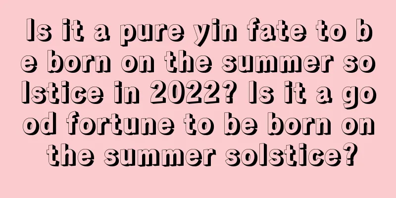 Is it a pure yin fate to be born on the summer solstice in 2022? Is it a good fortune to be born on the summer solstice?