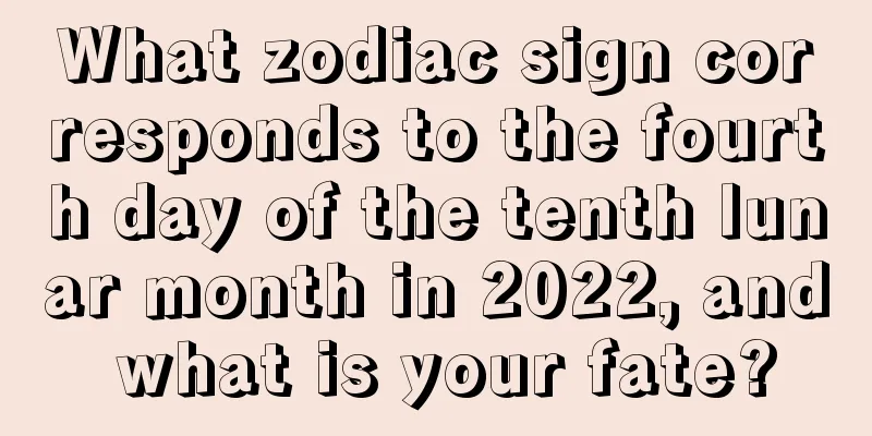 What zodiac sign corresponds to the fourth day of the tenth lunar month in 2022, and what is your fate?