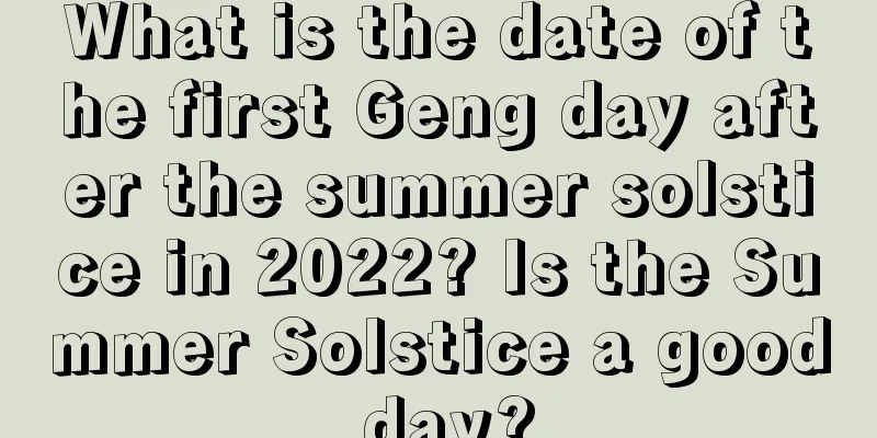 What is the date of the first Geng day after the summer solstice in 2022? Is the Summer Solstice a good day?
