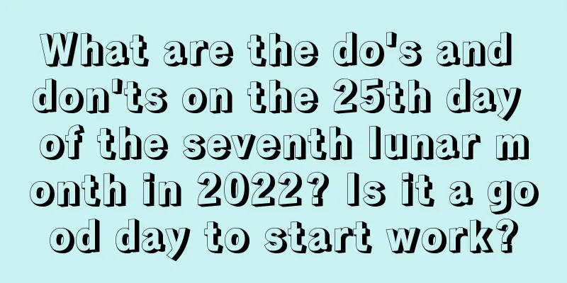 What are the do's and don'ts on the 25th day of the seventh lunar month in 2022? Is it a good day to start work?