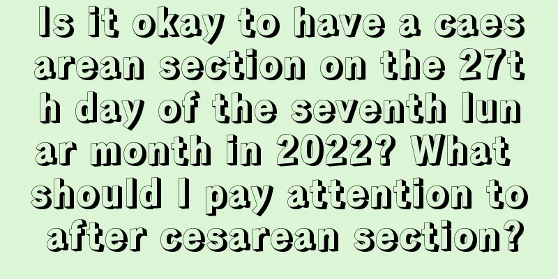 Is it okay to have a caesarean section on the 27th day of the seventh lunar month in 2022? What should I pay attention to after cesarean section?