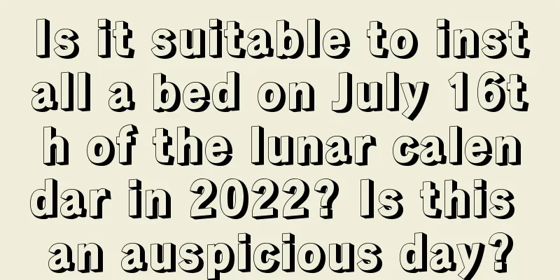 Is it suitable to install a bed on July 16th of the lunar calendar in 2022? Is this an auspicious day?