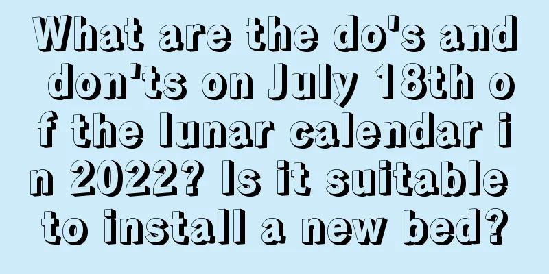 What are the do's and don'ts on July 18th of the lunar calendar in 2022? Is it suitable to install a new bed?