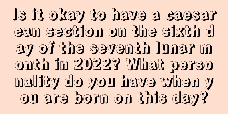 Is it okay to have a caesarean section on the sixth day of the seventh lunar month in 2022? What personality do you have when you are born on this day?