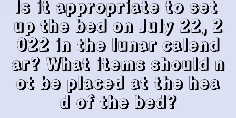 Is it appropriate to set up the bed on July 22, 2022 in the lunar calendar? What items should not be placed at the head of the bed?
