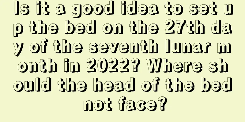 Is it a good idea to set up the bed on the 27th day of the seventh lunar month in 2022? Where should the head of the bed not face?