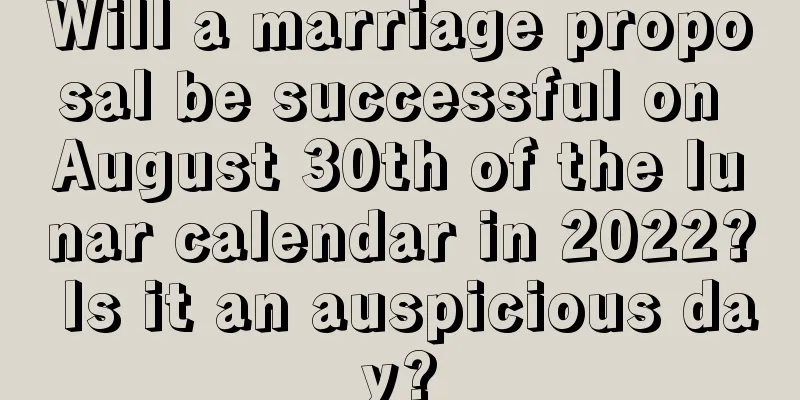 Will a marriage proposal be successful on August 30th of the lunar calendar in 2022? Is it an auspicious day?