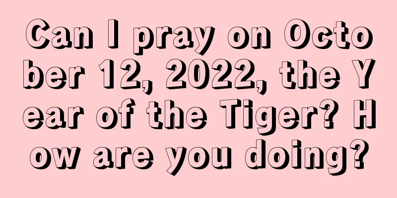 Can I pray on October 12, 2022, the Year of the Tiger? How are you doing?