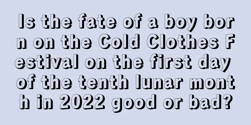 Is the fate of a boy born on the Cold Clothes Festival on the first day of the tenth lunar month in 2022 good or bad?