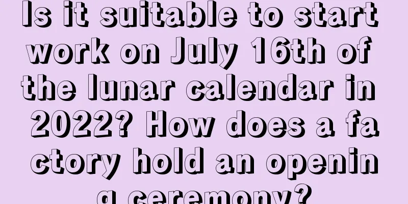 Is it suitable to start work on July 16th of the lunar calendar in 2022? How does a factory hold an opening ceremony?