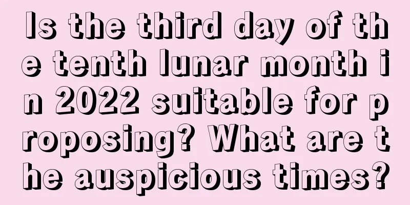 Is the third day of the tenth lunar month in 2022 suitable for proposing? What are the auspicious times?