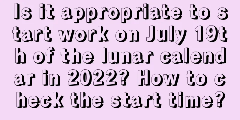 Is it appropriate to start work on July 19th of the lunar calendar in 2022? How to check the start time?