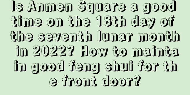 Is Anmen Square a good time on the 18th day of the seventh lunar month in 2022? How to maintain good feng shui for the front door?
