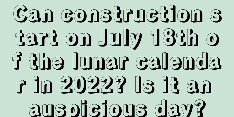 Can construction start on July 18th of the lunar calendar in 2022? Is it an auspicious day?