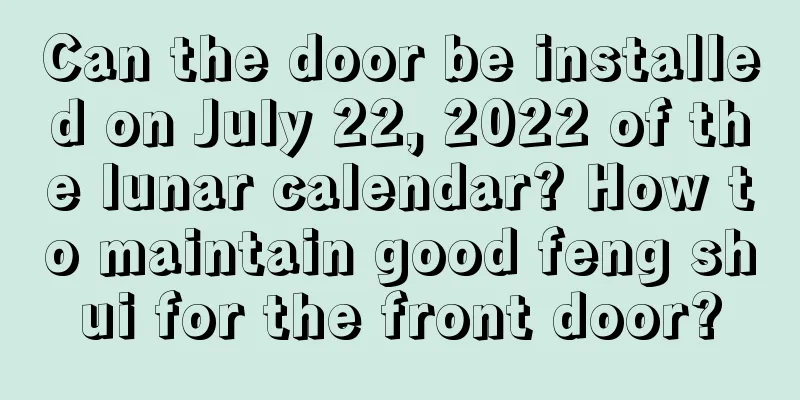 Can the door be installed on July 22, 2022 of the lunar calendar? How to maintain good feng shui for the front door?
