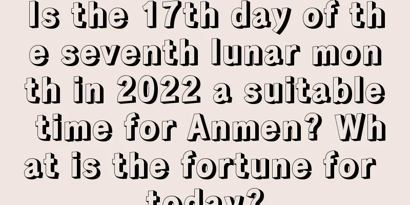 Is the 17th day of the seventh lunar month in 2022 a suitable time for Anmen? What is the fortune for today?