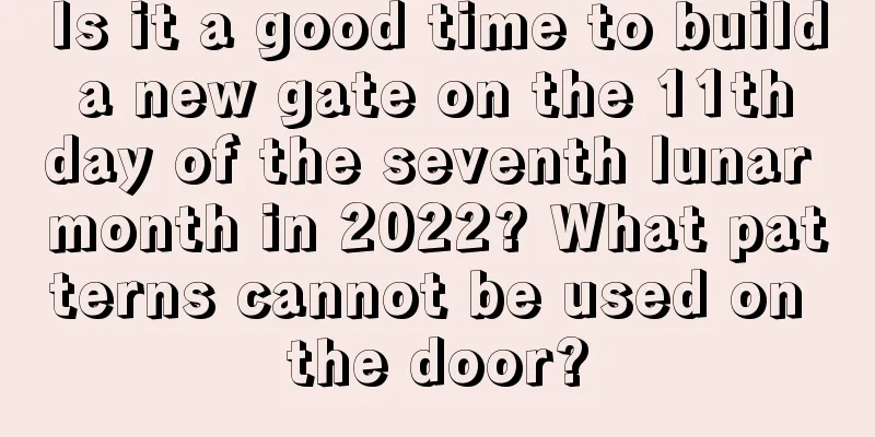 Is it a good time to build a new gate on the 11th day of the seventh lunar month in 2022? What patterns cannot be used on the door?