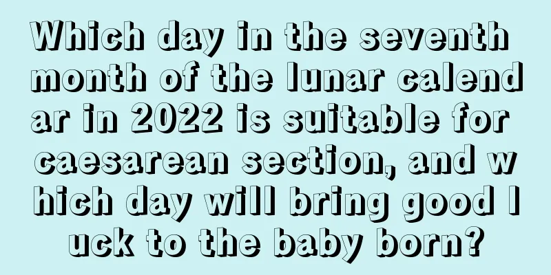 Which day in the seventh month of the lunar calendar in 2022 is suitable for caesarean section, and which day will bring good luck to the baby born?