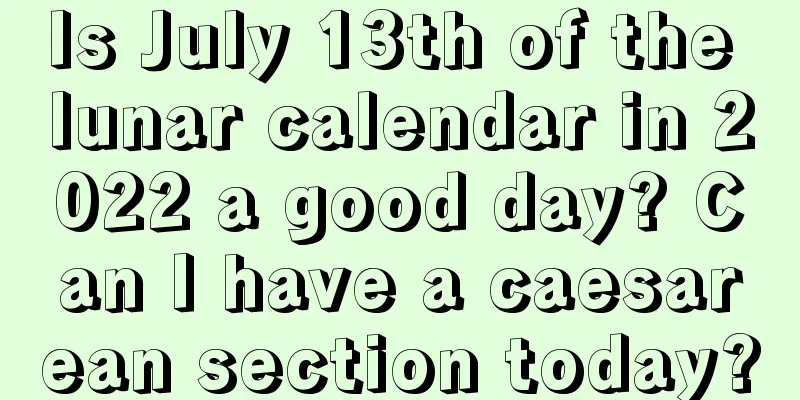 Is July 13th of the lunar calendar in 2022 a good day? Can I have a caesarean section today?