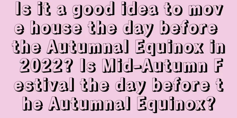 Is it a good idea to move house the day before the Autumnal Equinox in 2022? Is Mid-Autumn Festival the day before the Autumnal Equinox?