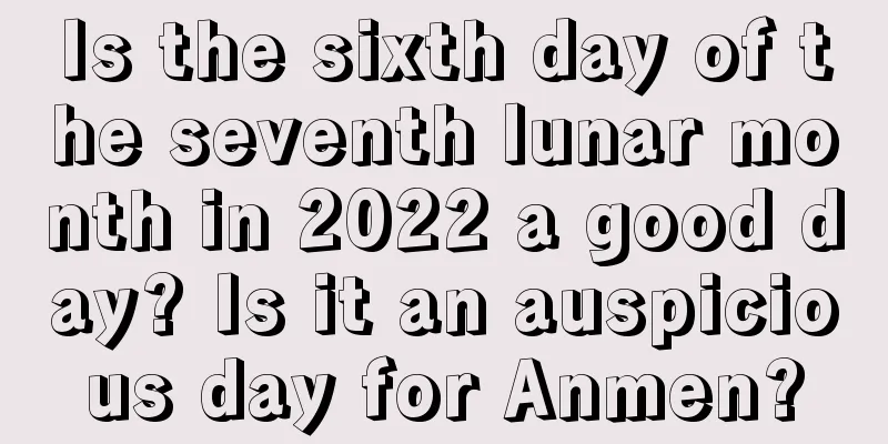 Is the sixth day of the seventh lunar month in 2022 a good day? Is it an auspicious day for Anmen?
