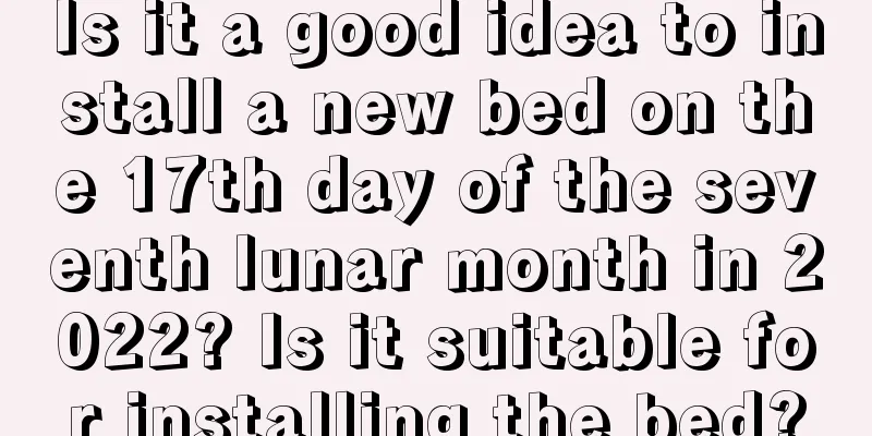 Is it a good idea to install a new bed on the 17th day of the seventh lunar month in 2022? Is it suitable for installing the bed?