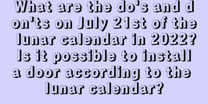 What are the do's and don'ts on July 21st of the lunar calendar in 2022? Is it possible to install a door according to the lunar calendar?