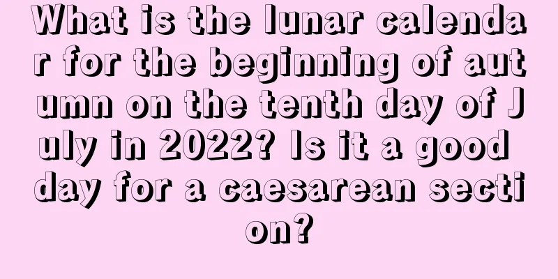 What is the lunar calendar for the beginning of autumn on the tenth day of July in 2022? Is it a good day for a caesarean section?