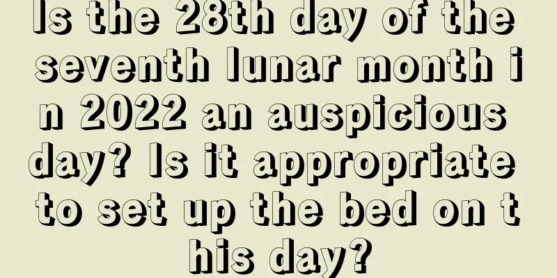Is the 28th day of the seventh lunar month in 2022 an auspicious day? Is it appropriate to set up the bed on this day?