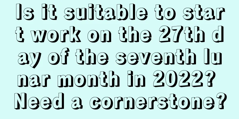 Is it suitable to start work on the 27th day of the seventh lunar month in 2022? Need a cornerstone?
