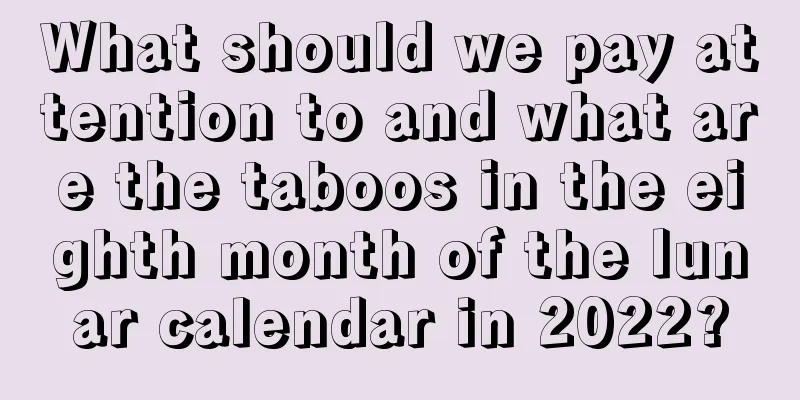 What should we pay attention to and what are the taboos in the eighth month of the lunar calendar in 2022?