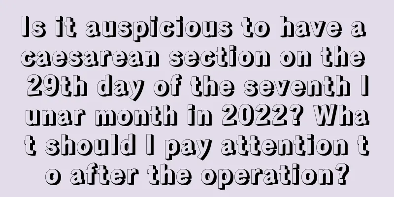 Is it auspicious to have a caesarean section on the 29th day of the seventh lunar month in 2022? What should I pay attention to after the operation?