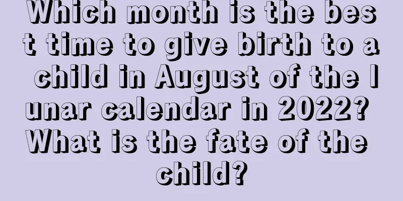 Which month is the best time to give birth to a child in August of the lunar calendar in 2022? What is the fate of the child?