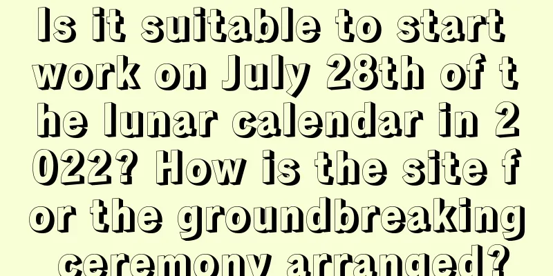 Is it suitable to start work on July 28th of the lunar calendar in 2022? How is the site for the groundbreaking ceremony arranged?