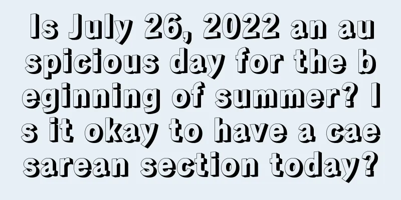 Is July 26, 2022 an auspicious day for the beginning of summer? Is it okay to have a caesarean section today?