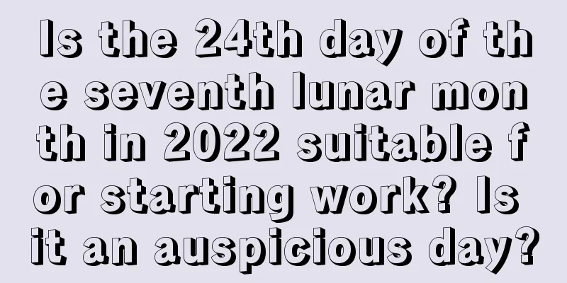 Is the 24th day of the seventh lunar month in 2022 suitable for starting work? Is it an auspicious day?