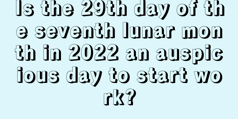 Is the 29th day of the seventh lunar month in 2022 an auspicious day to start work?