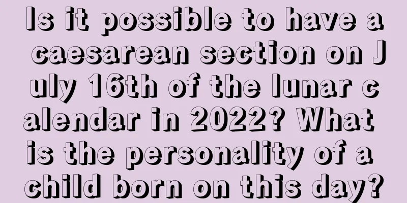 Is it possible to have a caesarean section on July 16th of the lunar calendar in 2022? What is the personality of a child born on this day?