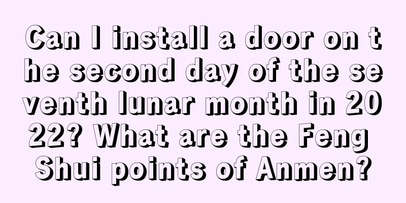 Can I install a door on the second day of the seventh lunar month in 2022? What are the Feng Shui points of Anmen?