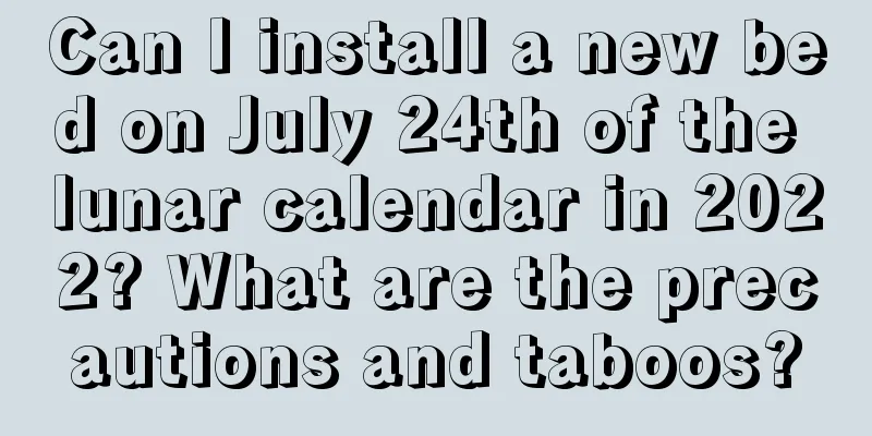 Can I install a new bed on July 24th of the lunar calendar in 2022? What are the precautions and taboos?