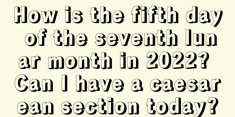 How is the fifth day of the seventh lunar month in 2022? Can I have a caesarean section today?