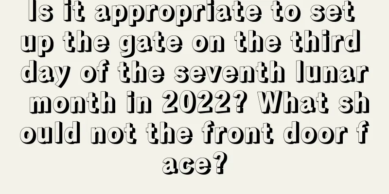 Is it appropriate to set up the gate on the third day of the seventh lunar month in 2022? What should not the front door face?