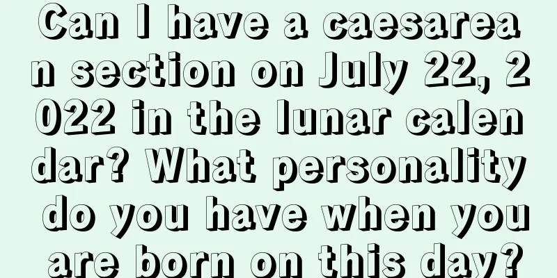 Can I have a caesarean section on July 22, 2022 in the lunar calendar? What personality do you have when you are born on this day?