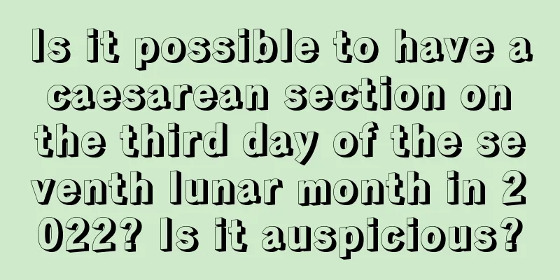 Is it possible to have a caesarean section on the third day of the seventh lunar month in 2022? Is it auspicious?
