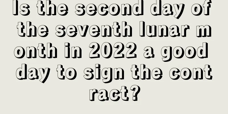 Is the second day of the seventh lunar month in 2022 a good day to sign the contract?