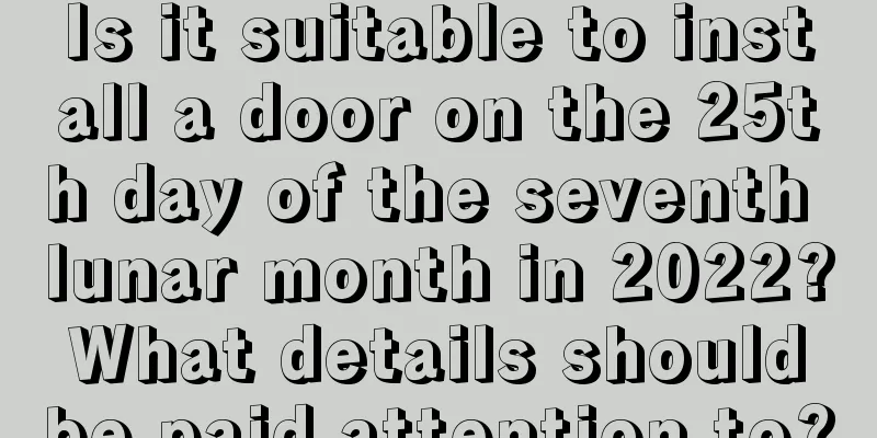 Is it suitable to install a door on the 25th day of the seventh lunar month in 2022? What details should be paid attention to?