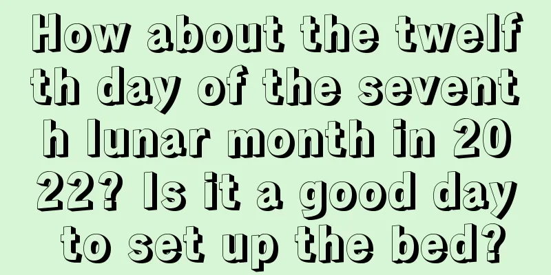 How about the twelfth day of the seventh lunar month in 2022? Is it a good day to set up the bed?