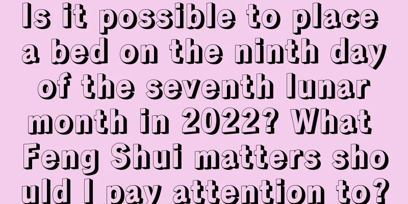 Is it possible to place a bed on the ninth day of the seventh lunar month in 2022? What Feng Shui matters should I pay attention to?
